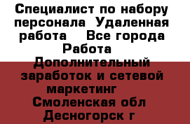 Специалист по набору персонала. Удаленная работа. - Все города Работа » Дополнительный заработок и сетевой маркетинг   . Смоленская обл.,Десногорск г.